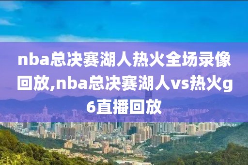 nba总决赛湖人热火全场录像回放,nba总决赛湖人vs热火g6直播回放