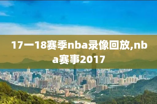 17一18赛季nba录像回放,nba赛事2017