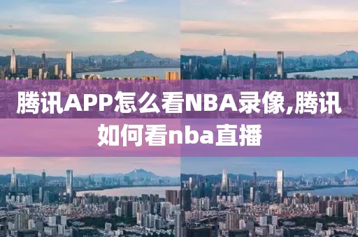 腾讯APP怎么看NBA录像,腾讯如何看nba直播