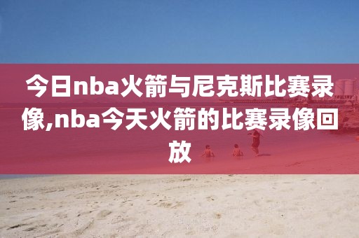 今日nba火箭与尼克斯比赛录像,nba今天火箭的比赛录像回放