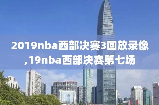 2019nba西部决赛3回放录像,19nba西部决赛第七场