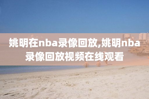 姚明在nba录像回放,姚明nba录像回放视频在线观看