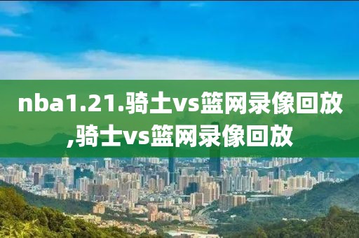 nba1.21.骑土vs篮网录像回放,骑士vs篮网录像回放