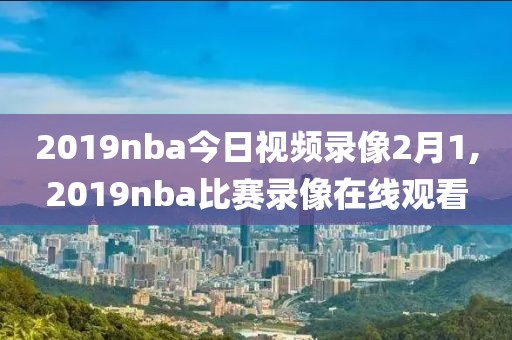 2019nba今日视频录像2月1,2019nba比赛录像在线观看