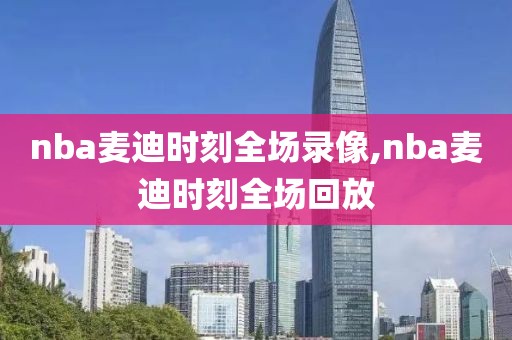 nba麦迪时刻全场录像,nba麦迪时刻全场回放