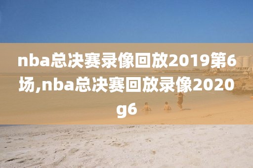 nba总决赛录像回放2019第6场,nba总决赛回放录像2020g6