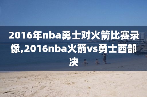 2016年nba勇士对火箭比赛录像,2016nba火箭vs勇士西部决