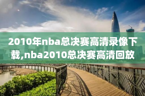 2010年nba总决赛高清录像下载,nba2010总决赛高清回放