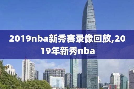 2019nba新秀赛录像回放,2019年新秀nba