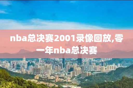 nba总决赛2001录像回放,零一年nba总决赛