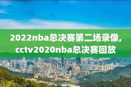 2022nba总决赛第二场录像,cctv2020nba总决赛回放