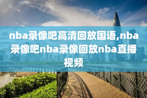 nba录像吧高清回放国语,nba录像吧nba录像回放nba直播视频