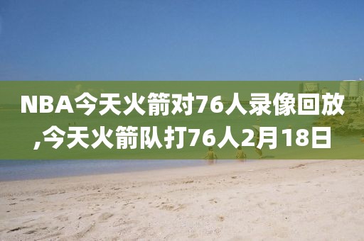 NBA今天火箭对76人录像回放,今天火箭队打76人2月18日