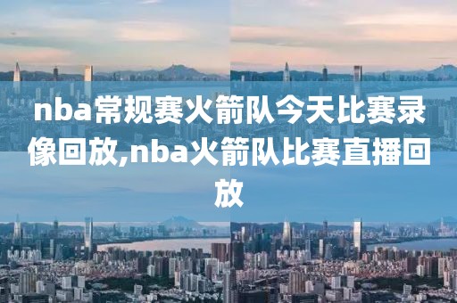 nba常规赛火箭队今天比赛录像回放,nba火箭队比赛直播回放