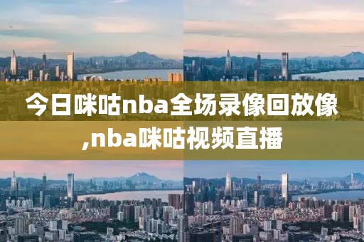 今日咪咕nba全场录像回放像,nba咪咕视频直播