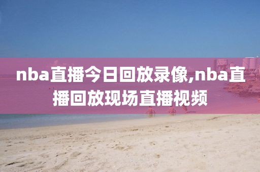 nba直播今日回放录像,nba直播回放现场直播视频