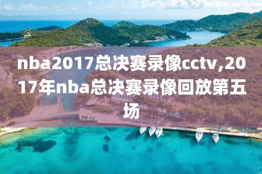 nba2017总决赛录像cctv,2017年nba总决赛录像回放第五场