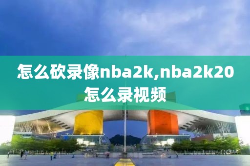 怎么砍录像nba2k,nba2k20怎么录视频