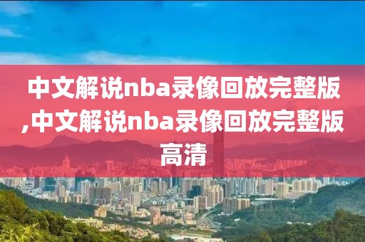 中文解说nba录像回放完整版,中文解说nba录像回放完整版高清