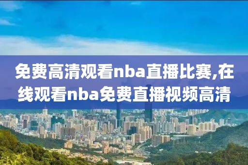 免费高清观看nba直播比赛,在线观看nba免费直播视频高清