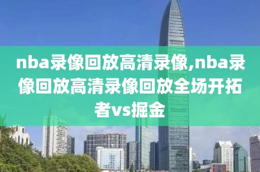 nba录像回放高清录像,nba录像回放高清录像回放全场开拓者vs掘金