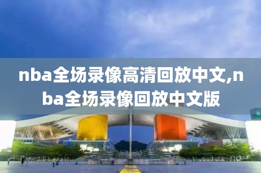 nba全场录像高清回放中文,nba全场录像回放中文版