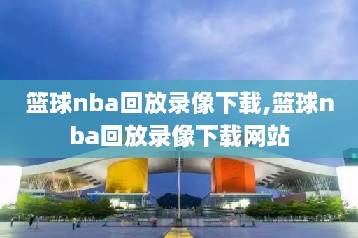 篮球nba回放录像下载,篮球nba回放录像下载网站