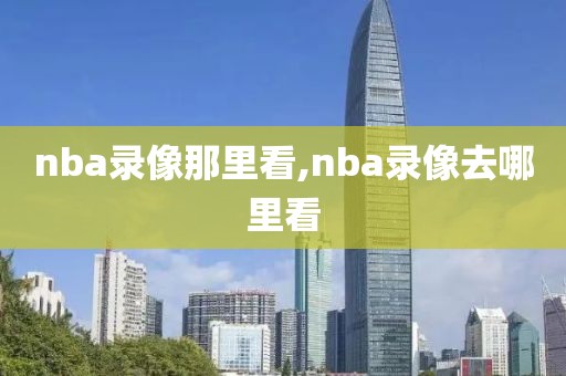 nba录像那里看,nba录像去哪里看