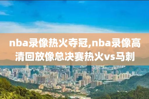 nba录像热火夺冠,nba录像高清回放像总决赛热火vs马刺