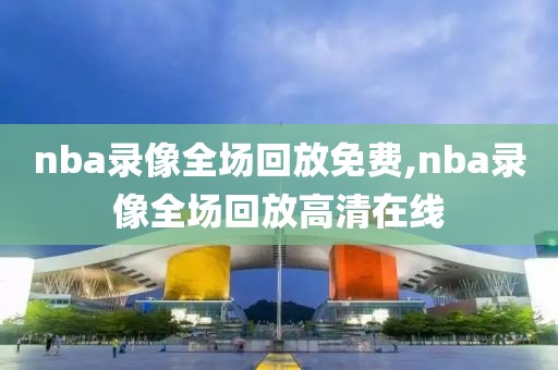 nba录像全场回放免费,nba录像全场回放高清在线