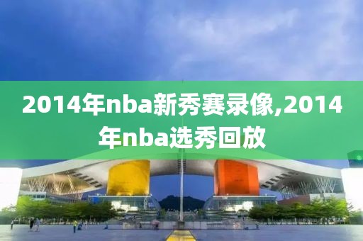 2014年nba新秀赛录像,2014年nba选秀回放