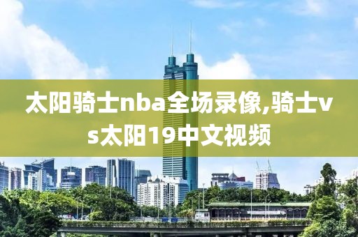 太阳骑士nba全场录像,骑士vs太阳19中文视频