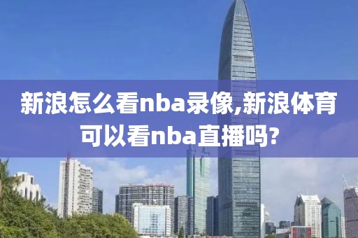 新浪怎么看nba录像,新浪体育可以看nba直播吗?