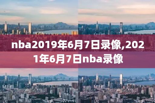 nba2019年6月7日录像,2021年6月7日nba录像