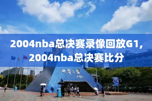 2004nba总决赛录像回放G1,2004nba总决赛比分