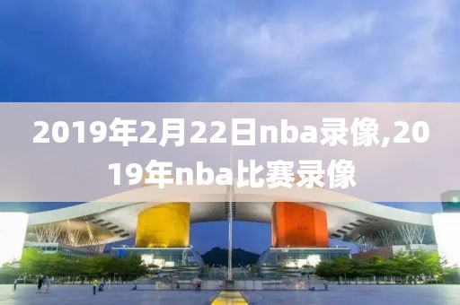 2019年2月22日nba录像,2019年nba比赛录像