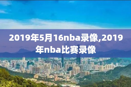 2019年5月16nba录像,2019年nba比赛录像