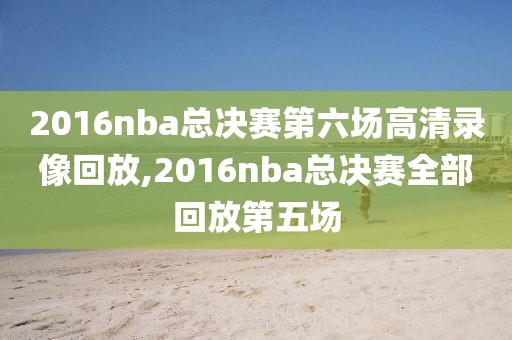 2016nba总决赛第六场高清录像回放,2016nba总决赛全部回放第五场