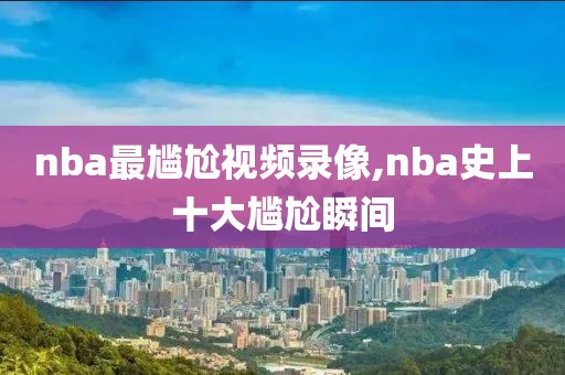 nba最尴尬视频录像,nba史上十大尴尬瞬间