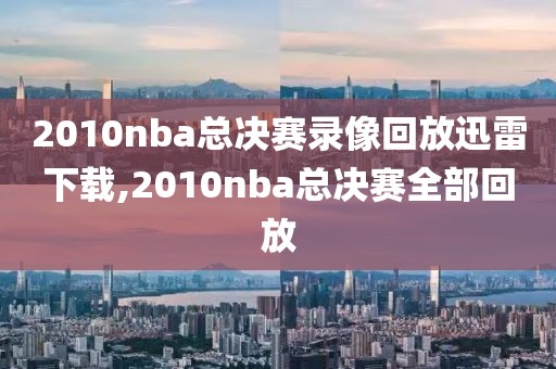 2010nba总决赛录像回放迅雷下载,2010nba总决赛全部回放