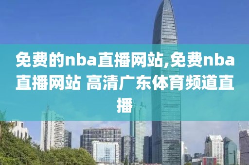 免费的nba直播网站,免费nba直播网站 高清广东体育频道直播