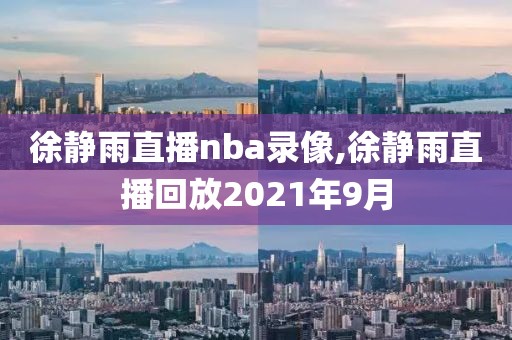 徐静雨直播nba录像,徐静雨直播回放2021年9月