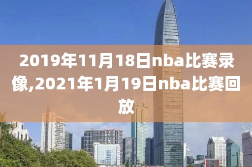 2019年11月18日nba比赛录像,2021年1月19日nba比赛回放