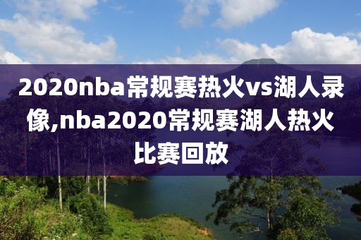 2020nba常规赛热火vs湖人录像,nba2020常规赛湖人热火比赛回放