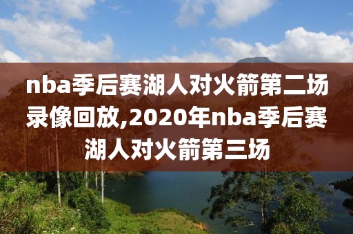 nba季后赛湖人对火箭第二场录像回放,2020年nba季后赛湖人对火箭第三场