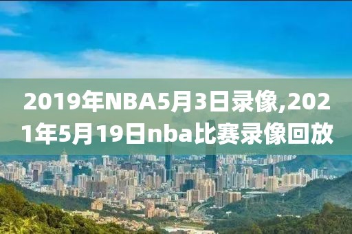 2019年NBA5月3日录像,2021年5月19日nba比赛录像回放