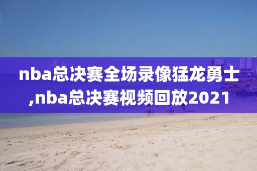 nba总决赛全场录像猛龙勇士,nba总决赛视频回放2021