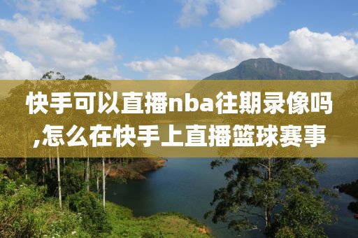 快手可以直播nba往期录像吗,怎么在快手上直播篮球赛事