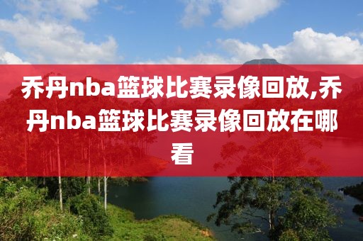 乔丹nba篮球比赛录像回放,乔丹nba篮球比赛录像回放在哪看