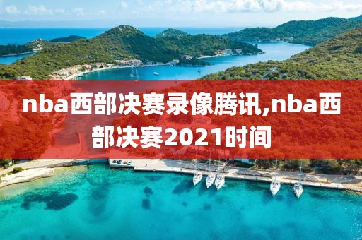 nba西部决赛录像腾讯,nba西部决赛2021时间